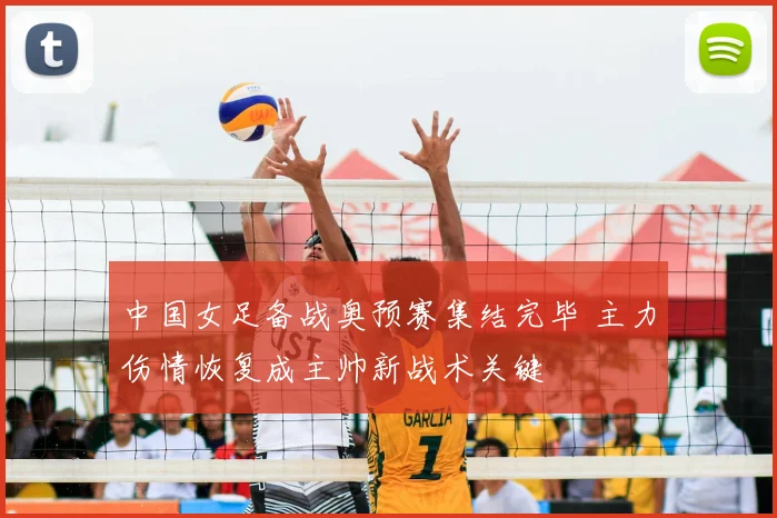 中国女足备战奥预赛集结完毕 主力伤情恢复成主帅新战术关键